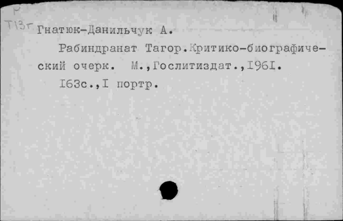 ﻿■ Гнатюк-Данильчук А.
Рабиндранат Тагор.Критико-биографиче ский очерк. М.,Гослитиздат.,1961.
163с.,I портр.